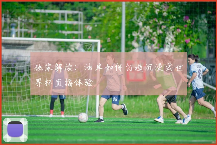 独家解读：油库如何打造沉浸式世界杯直播体验
