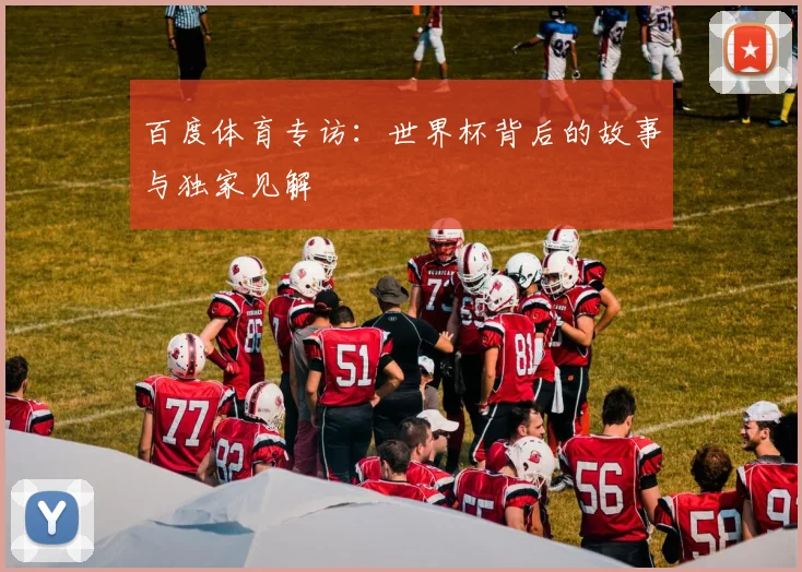 百度体育专访：世界杯背后的故事与独家见解