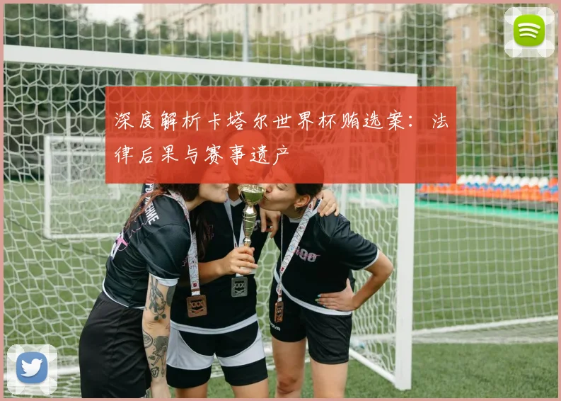 深度解析卡塔尔世界杯贿选案：法律后果与赛事遗产