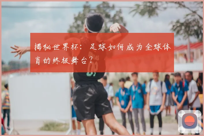 揭秘世界杯：足球如何成为全球体育的终极舞台？
