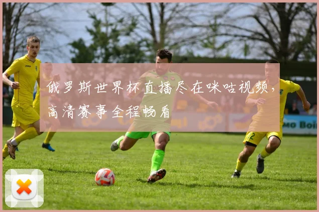 俄罗斯世界杯直播尽在咪咕视频，高清赛事全程畅看