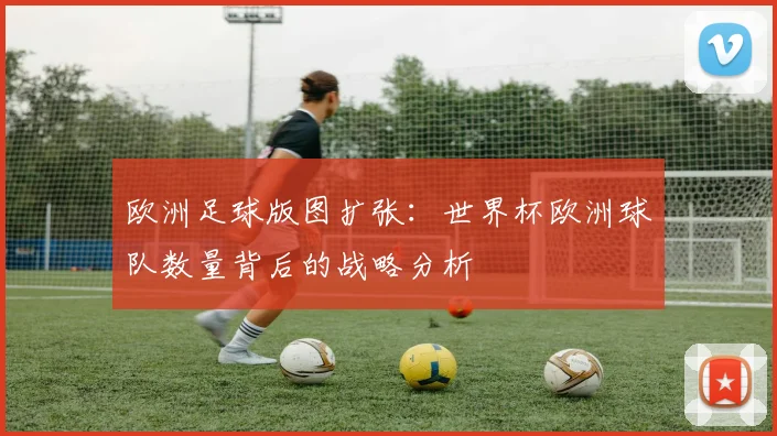 欧洲足球版图扩张：世界杯欧洲球队数量背后的战略分析